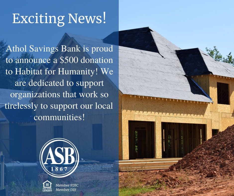 Athol Savings Bank is proud to announce our $500 donation to Habitat for Humanity. We are dedicated to supporting organizations that work so tirelessly for our local community.
